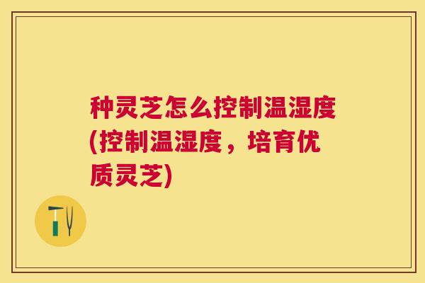 种灵芝怎么控制温湿度(控制温湿度,培育优质灵芝) 种灵芝怎么控制温湿度(控制温湿度,培育优质灵芝)