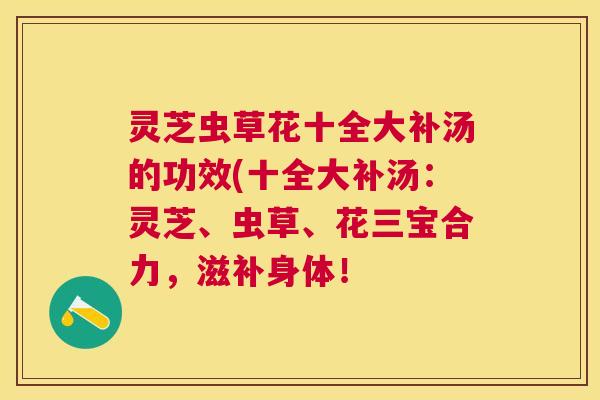 灵芝虫草花十全大补汤的功效(十全大补汤:灵芝、虫草、花三宝合力,滋补身体! 灵芝虫草花十全大补汤的功效(十全大补汤:灵芝、虫草、花三宝合力,滋补身体!