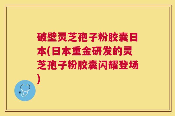 破壁灵芝孢子粉胶囊日本(日本重金研发的灵芝孢子粉胶囊闪耀登场)