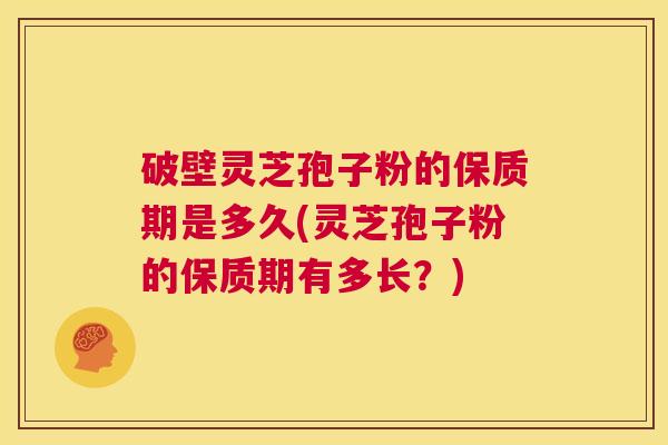 破壁灵芝孢子粉的保质期是多久(灵芝孢子粉的保质期有多长？)