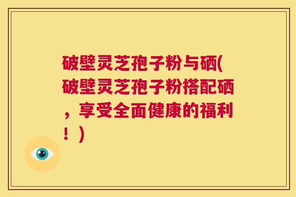 破壁灵芝孢子粉与硒(破壁灵芝孢子粉搭配硒，享受全面健康的福利！)