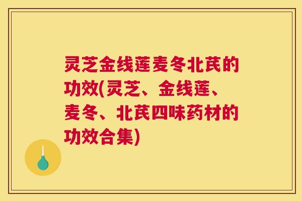 灵芝金线莲麦冬北芪的功效(灵芝、金线莲、麦冬、北芪四味药材的功效合集)