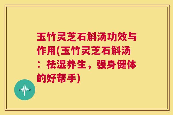 玉竹灵芝石斛汤功效与作用(玉竹灵芝石斛汤：祛湿养生，强身健体的好帮手)