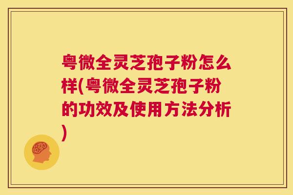 粤微全灵芝孢子粉怎么样(粤微全灵芝孢子粉的功效及使用方法分析)