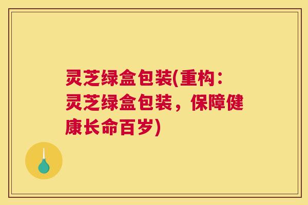 灵芝绿盒包装(重构：灵芝绿盒包装，保障健康长命百岁)