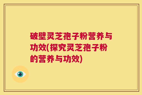 破壁灵芝孢子粉营养与功效(探究灵芝孢子粉的营养与功效)