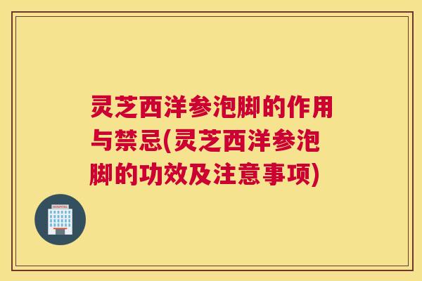 灵芝西洋参泡脚的作用与禁忌(灵芝西洋参泡脚的功效及注意事项)