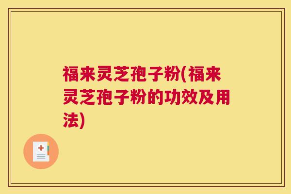 福来灵芝孢子粉(福来灵芝孢子粉的功效及用法)