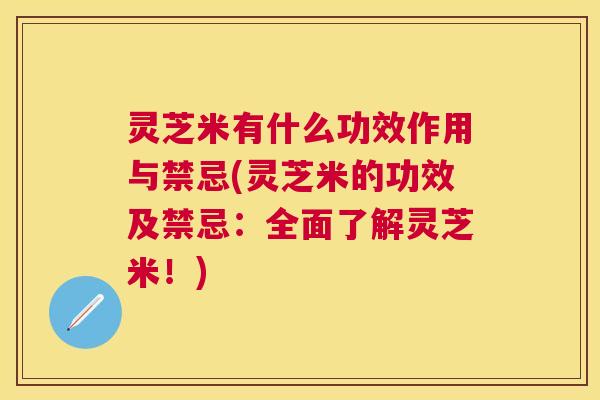 灵芝米有什么功效作用与禁忌(灵芝米的功效及禁忌：全面了解灵芝米！)