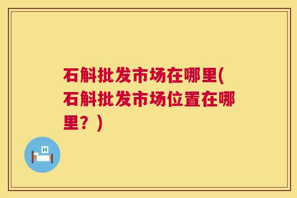 石斛批发市场在哪里(石斛批发市场位置在哪里?) 石斛批发市场在哪里(石斛批发市场位置在哪里?)