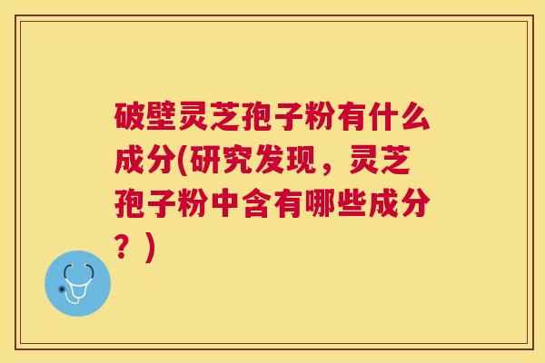 破壁灵芝孢子粉有什么成分(研究发现，灵芝孢子粉中含有哪些成分？)