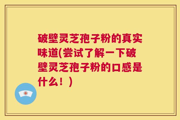 破壁灵芝孢子粉的真实味道(尝试了解一下破壁灵芝孢子粉的口感是什么！)