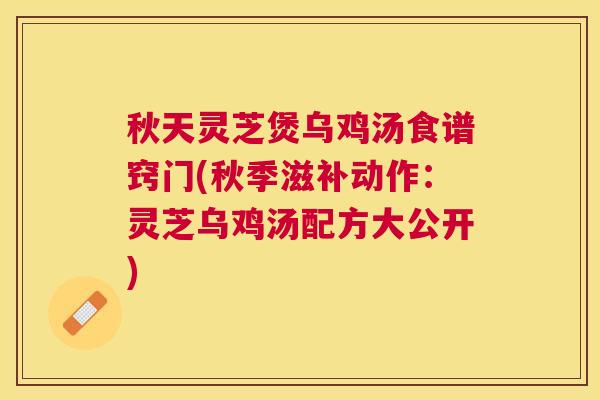 秋天灵芝煲乌鸡汤食谱窍门(秋季滋补动作:灵芝乌鸡汤配方大公开) 秋天灵芝煲乌鸡汤食谱窍门(秋季滋补动作:灵芝乌鸡汤配方大公开)