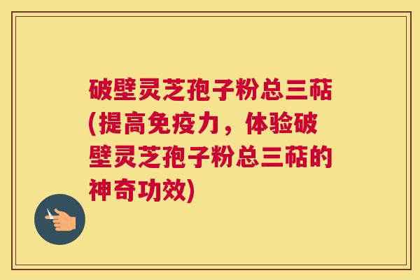 破壁灵芝孢子粉总三萜(提高免疫力，体验破壁灵芝孢子粉总三萜的神奇功效)