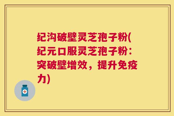 纪沟破壁灵芝孢子粉(纪元口服灵芝孢子粉：突破壁增效，提升免疫力)