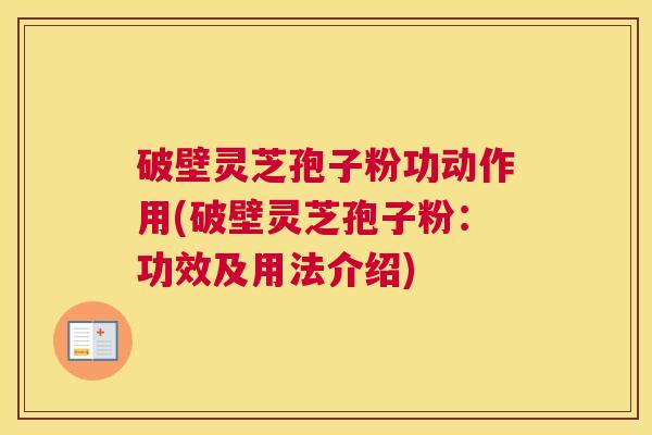 破壁灵芝孢子粉功动作用(破壁灵芝孢子粉：功效及用法介绍)