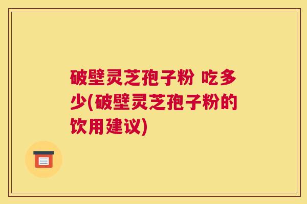 破壁灵芝孢子粉 吃多少(破壁灵芝孢子粉的饮用建议)