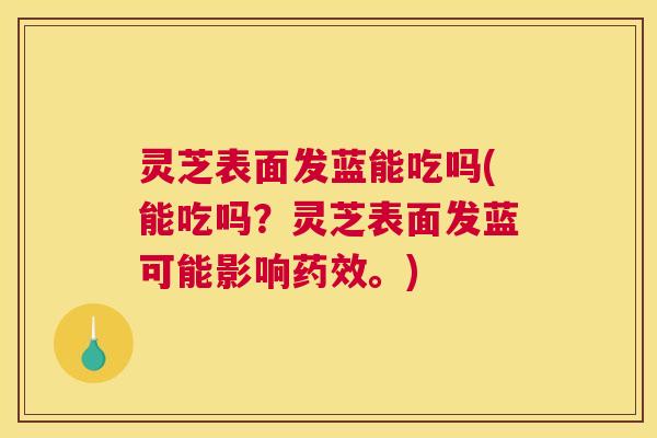 灵芝表面发蓝能吃吗(能吃吗？灵芝表面发蓝可能影响药效。)