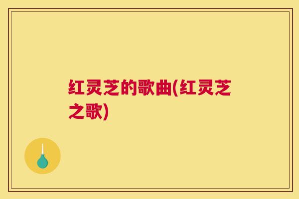 红灵芝的歌曲(红灵芝之歌) 红灵芝的歌曲(红灵芝之歌)