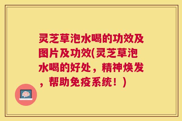 灵芝草泡水喝的功效及图片及功效(灵芝草泡水喝的好处，精神焕发，帮助免疫系统！)