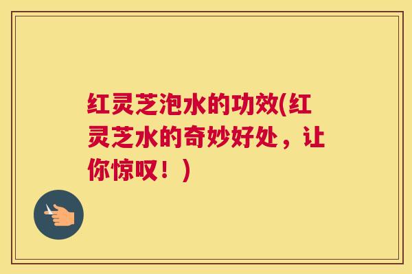 红灵芝泡水的功效(红灵芝水的奇妙好处，让你惊叹！)