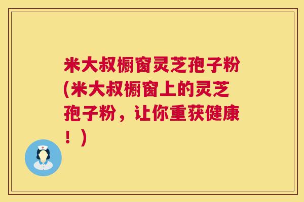 米大叔橱窗灵芝孢子粉(米大叔橱窗上的灵芝孢子粉,让你重获健康!) 米大叔橱窗灵芝孢子粉(米大叔橱窗上的灵芝孢子粉,让你重获健康!)