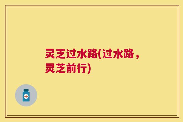 灵芝过水路(过水路，灵芝前行)