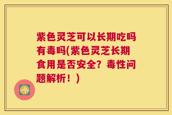紫色灵芝可以长期吃吗有毒吗(紫色灵芝长期食用是否安全？毒性问题解析！)