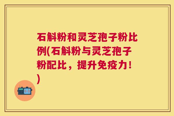 石斛粉和灵芝孢子粉比例(石斛粉与灵芝孢子粉配比，提升免疫力！)