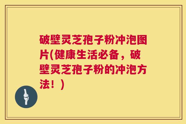 破壁灵芝孢子粉冲泡图片(健康生活必备，破壁灵芝孢子粉的冲泡方法！)