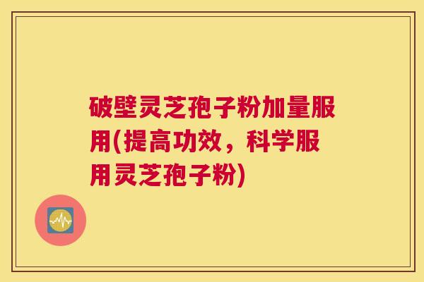 破壁灵芝孢子粉加量服用(提高功效，科学服用灵芝孢子粉)