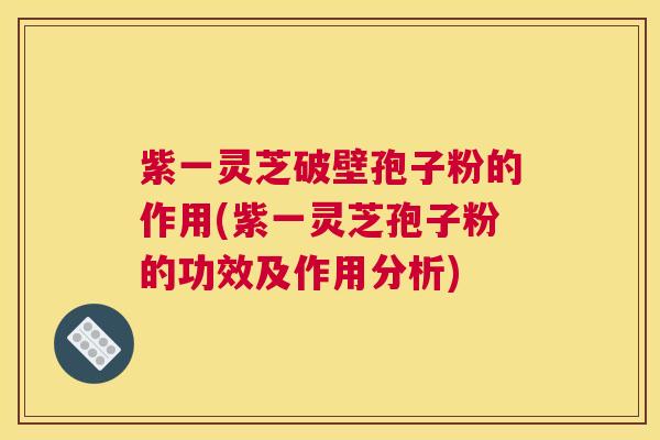 紫一灵芝破壁孢子粉的作用(紫一灵芝孢子粉的功效及作用分析)