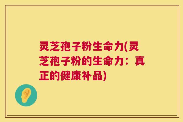 灵芝孢子粉生命力(灵芝孢子粉的生命力：真正的健康补品)