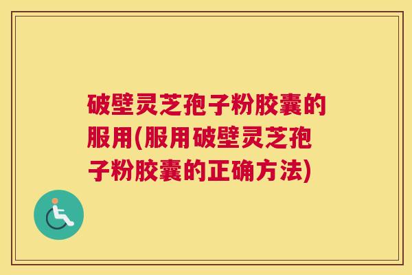 破壁灵芝孢子粉胶囊的服用(服用破壁灵芝孢子粉胶囊的正确方法)