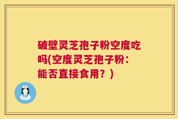 破壁灵芝孢子粉空度吃吗(空度灵芝孢子粉：能否直接食用？)