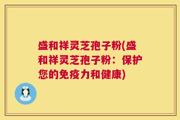 盛和祥灵芝孢子粉(盛和祥灵芝孢子粉：保护您的免疫力和健康)