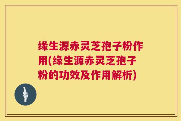 缘生源赤灵芝孢子粉作用(缘生源赤灵芝孢子粉的功效及作用解析)