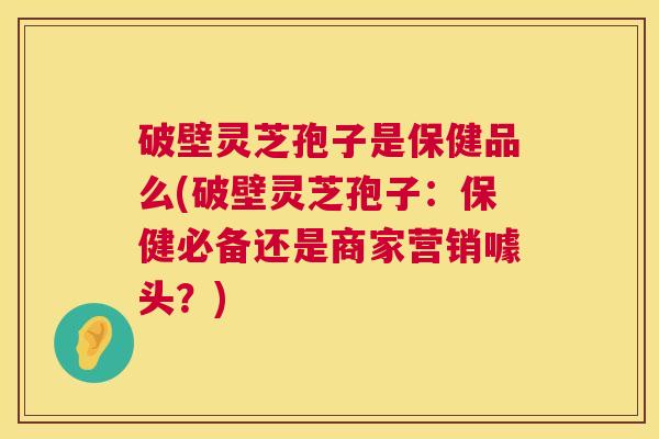 破壁灵芝孢子是保健品么(破壁灵芝孢子：保健必备还是商家营销噱头？)