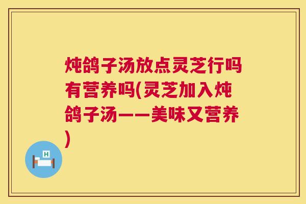 炖鸽子汤放点灵芝行吗有营养吗(灵芝加入炖鸽子汤——美味又营养) 炖鸽子汤放点灵芝行吗有营养吗(灵芝加入炖鸽子汤——美味又营养)