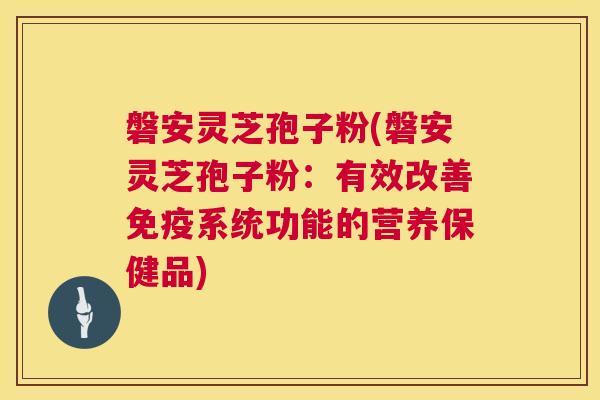 磐安灵芝孢子粉(磐安灵芝孢子粉：有效改善免疫系统功能的营养保健品)
