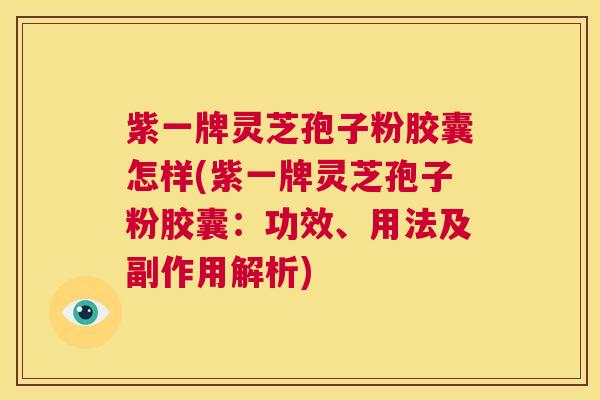紫一牌灵芝孢子粉胶囊怎样(紫一牌灵芝孢子粉胶囊：功效、用法及副作用解析)