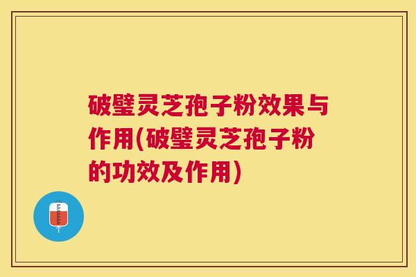 破璧灵芝孢子粉效果与作用(破璧灵芝孢子粉的功效及作用)