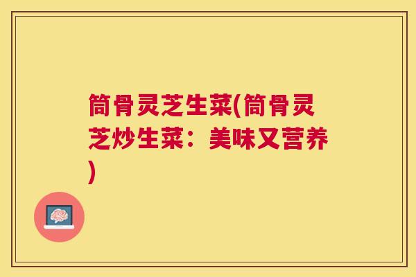 筒骨灵芝生菜(筒骨灵芝炒生菜：美味又营养)