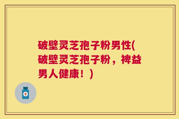 破壁灵芝孢子粉男性(破壁灵芝孢子粉,裨益男人健康!) 破壁灵芝孢子粉男性(破壁灵芝孢子粉,裨益男人健康!)