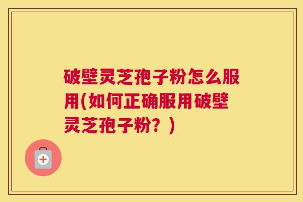 破壁灵芝孢子粉怎么服用(如何正确服用破壁灵芝孢子粉？)