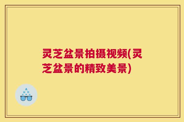 灵芝盆景拍摄视频(灵芝盆景的精致美景)