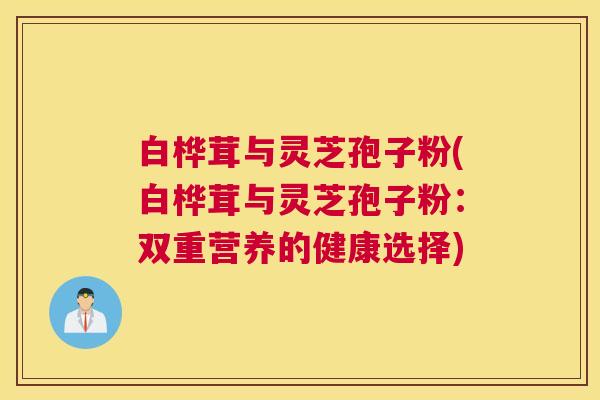 白桦茸与灵芝孢子粉(白桦茸与灵芝孢子粉：双重营养的健康选择)