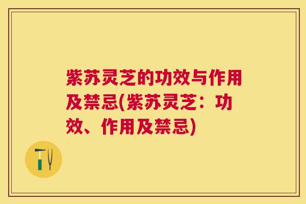 紫苏灵芝的功效与作用及禁忌(紫苏灵芝：功效、作用及禁忌)