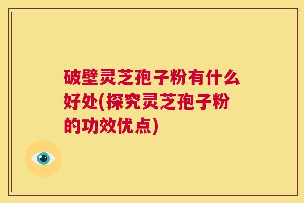 破壁灵芝孢子粉有什么好处(探究灵芝孢子粉的功效优点)