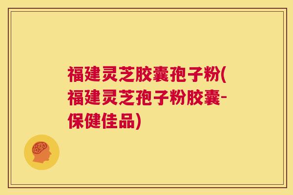 福建灵芝胶囊孢子粉(福建灵芝孢子粉胶囊-保健佳品)